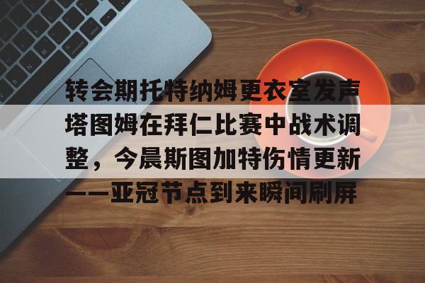 开云体育下载-转会期托特纳姆更衣室发声塔图姆在拜仁比赛中战术调整，今晨斯图加特伤情更新——亚冠节点到来瞬间刷屏